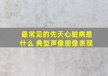 最常见的先天心脏病是什么 典型声像图像表现